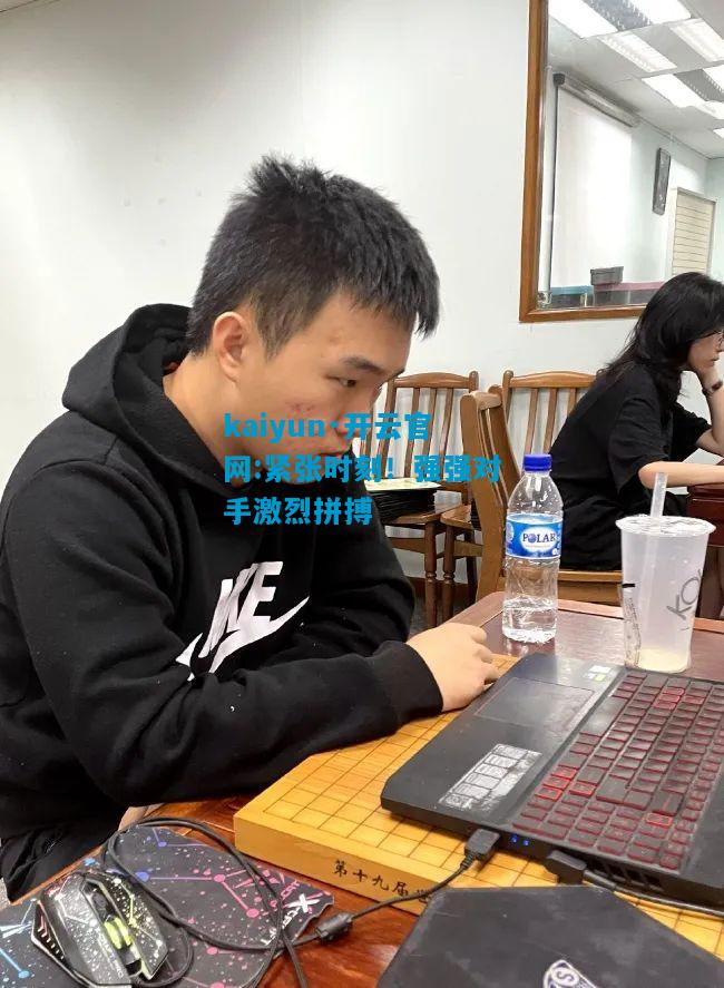 kaiyun·开云官网:紧张时刻！强强对手激烈拼搏