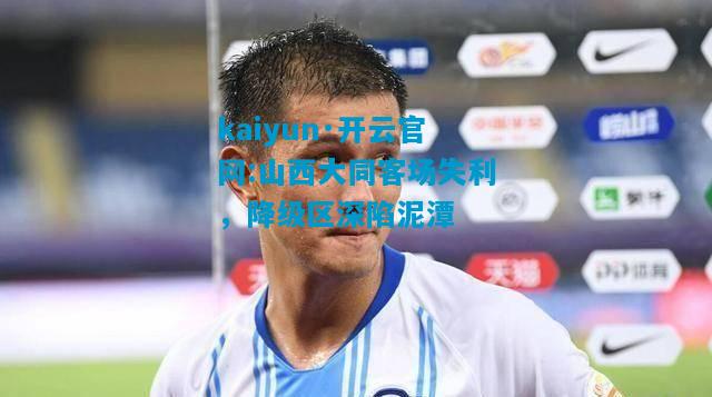 kaiyun·开云官网:山西大同客场失利，降级区深陷泥潭