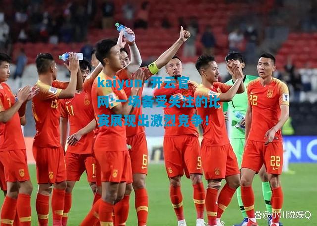 kaiyun·开云官网:一场备受关注的比赛展现出激烈竞争！