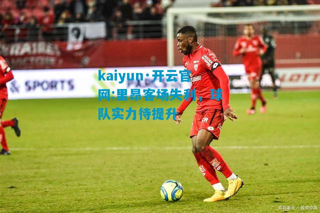 kaiyun·开云官网:里昂客场失利，球队实力待提升