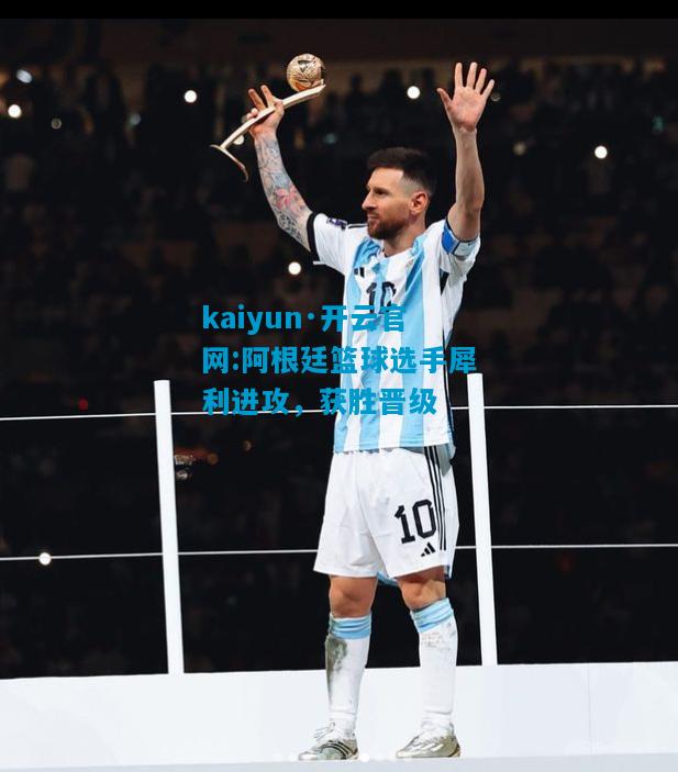 kaiyun·开云官网:阿根廷篮球选手犀利进攻，获胜晋级
