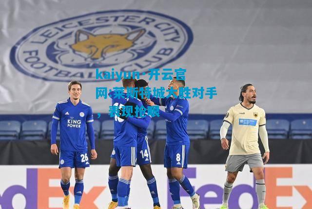 莱斯特城大胜对手，表现抢眼