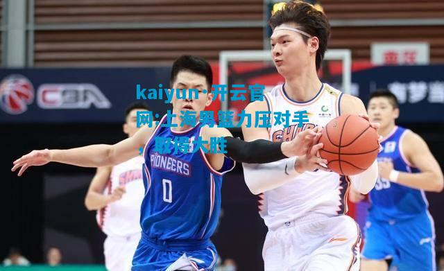 kaiyun·开云官网:上海男篮力压对手，取得大胜