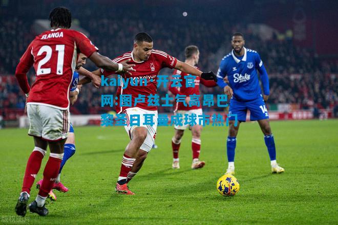 kaiyun·开云官网:图卢兹士气高昂巴黎圣日耳曼成球市热门