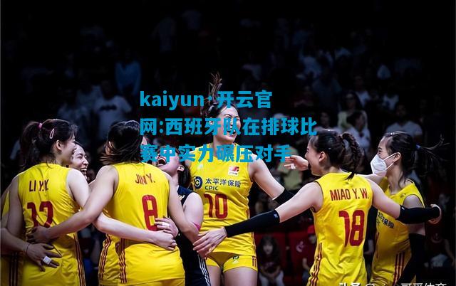kaiyun·开云官网:西班牙队在排球比赛中实力碾压对手