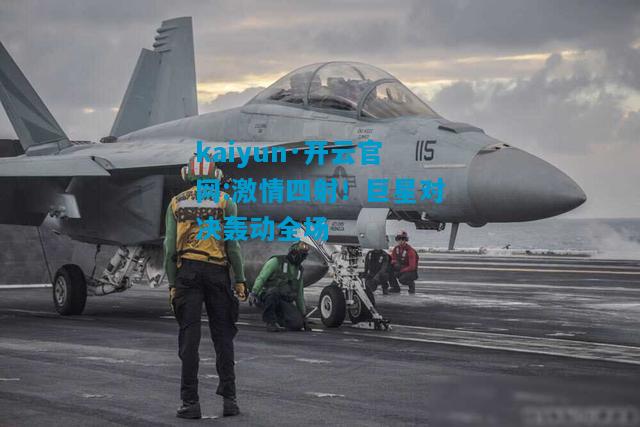 kaiyun·开云官网:激情四射！巨星对决轰动全场