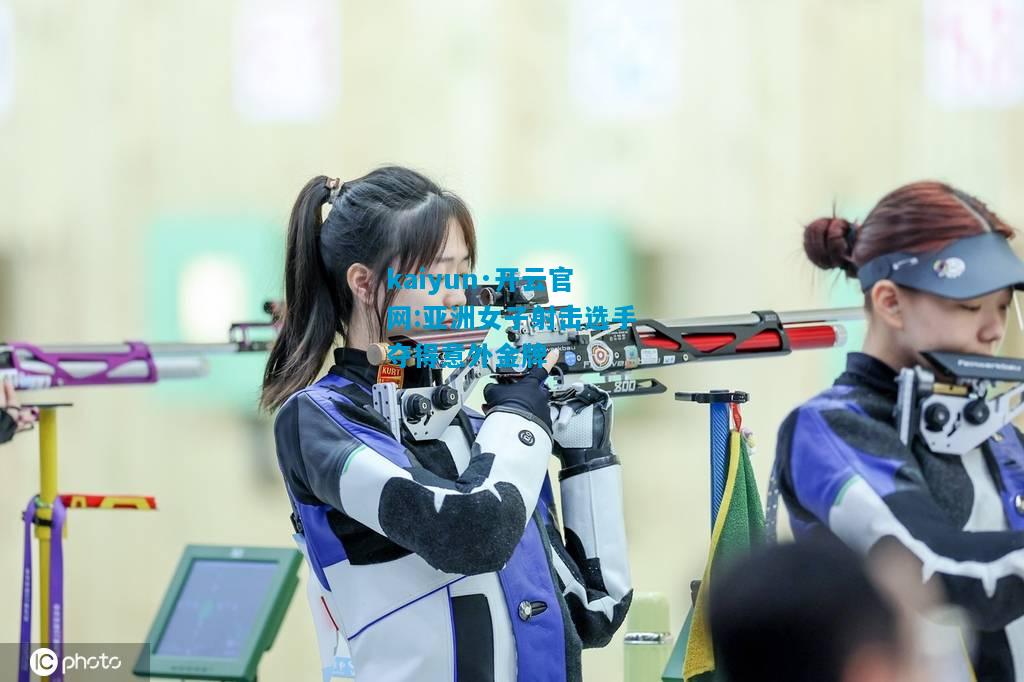 kaiyun·开云官网:亚洲女子射击选手夺得意外金牌