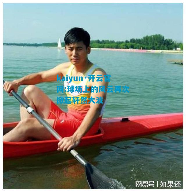 kaiyun·开云官网:球场上的风云再次掀起轩然大波
