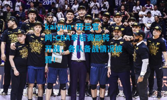 kaiyun·开云官网:CBA季后赛即将开战，各队备战情况披露！