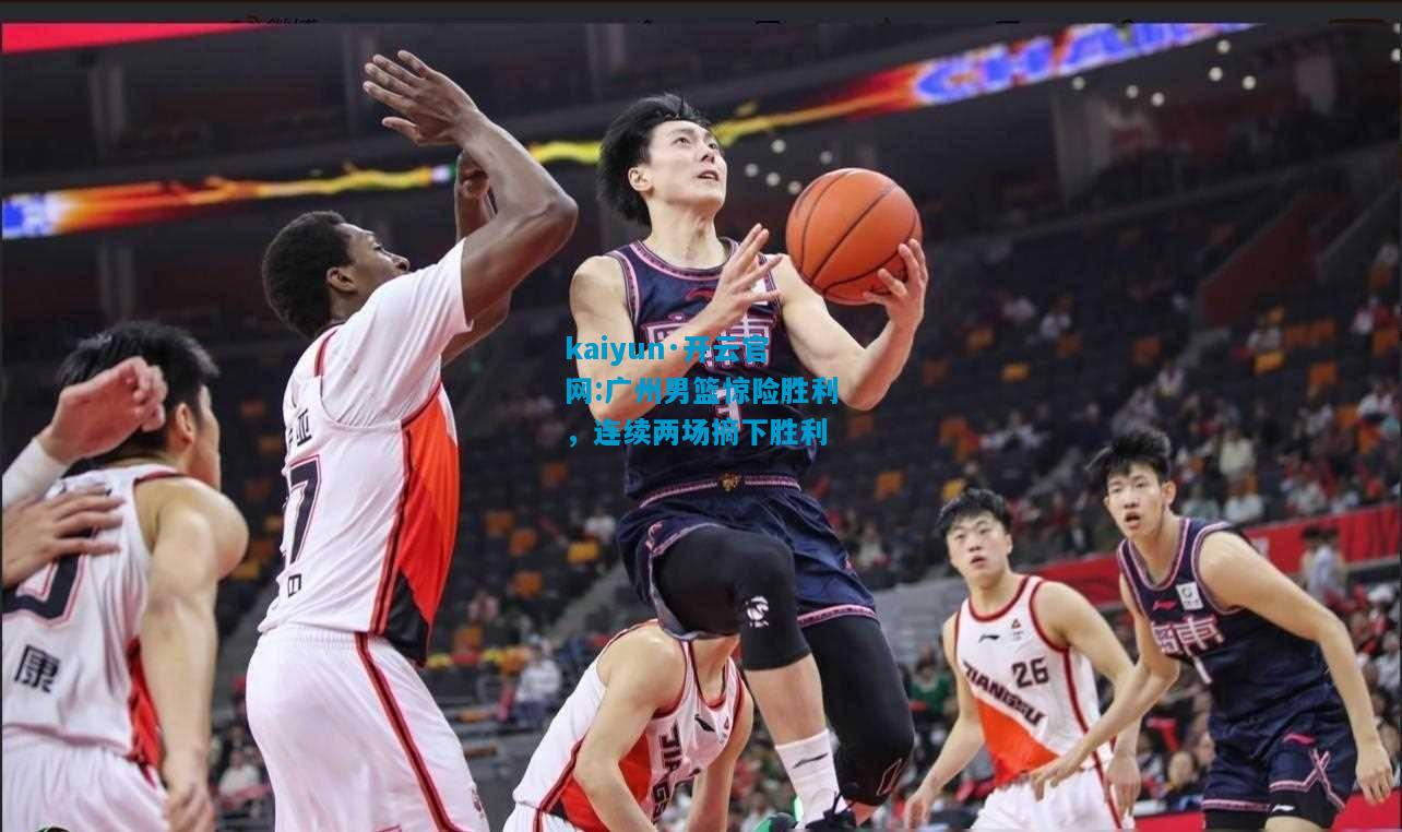 广州男篮惊险胜利，连续两场摘下胜利