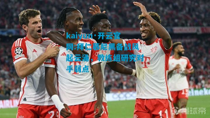kaiyun·开云官网:拜仁慕尼黑备战风起云涌，教练组研究对手弱点