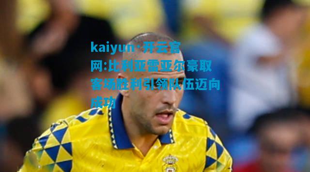 kaiyun·开云官网:比利亚雷亚尔豪取客场胜利引领队伍迈向成功
