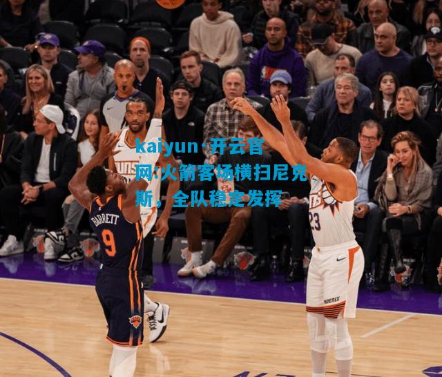 kaiyun·开云官网:火箭客场横扫尼克斯，全队稳定发挥