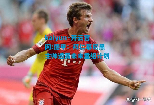 kaiyun·开云官网:德甲：拜仁慕尼黑主帅透露未来重组计划