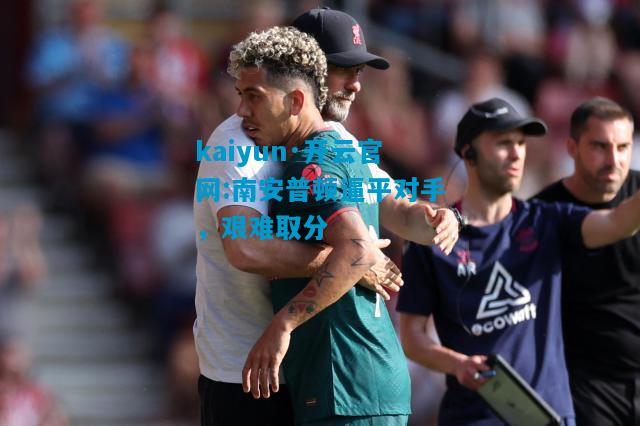 kaiyun·开云官网:南安普顿逼平对手，艰难取分