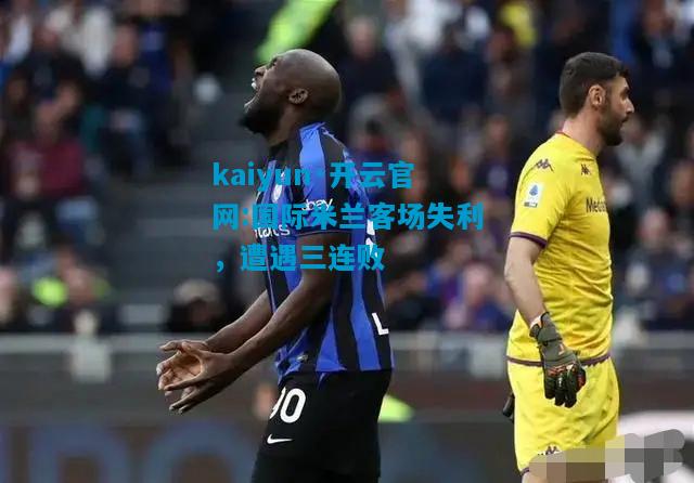 kaiyun·开云官网:国际米兰客场失利，遭遇三连败