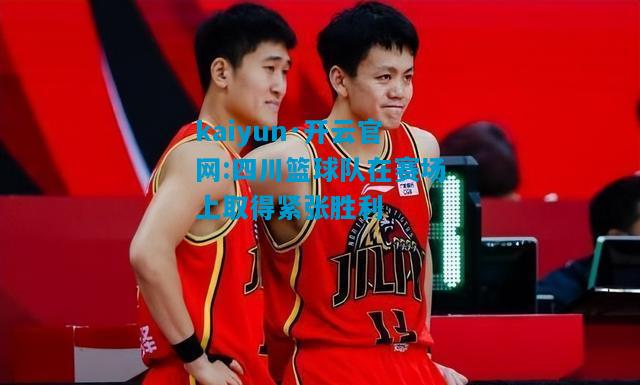 kaiyun·开云官网:四川篮球队在赛场上取得紧张胜利