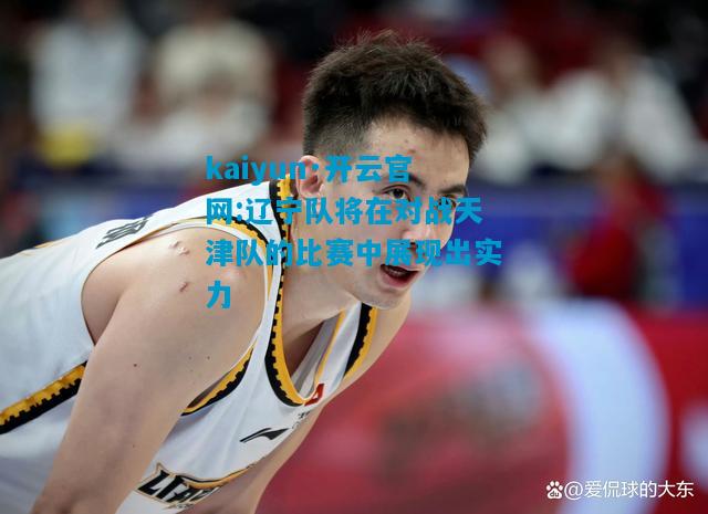 辽宁队将在对战天津队的比赛中展现出实力
