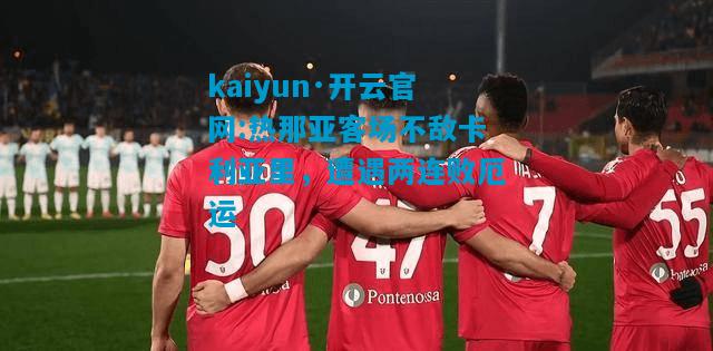 kaiyun·开云官网:热那亚客场不敌卡利亚里，遭遇两连败厄运