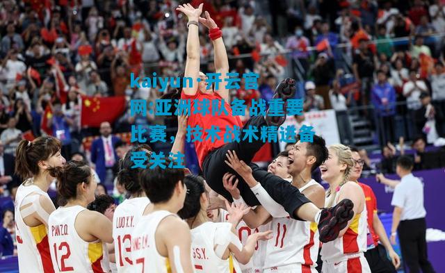 亚洲球队备战重要比赛，技术战术精进备受关注