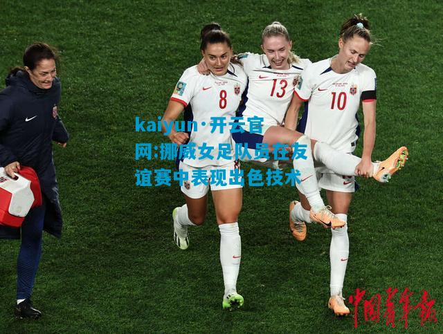 kaiyun·开云官网:挪威女足队员在友谊赛中表现出色技术