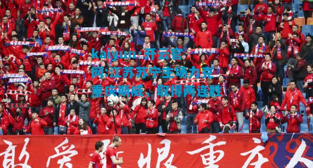 kaiyun·开云官网:江苏苏宁主场力克重庆斯威，取得两连胜