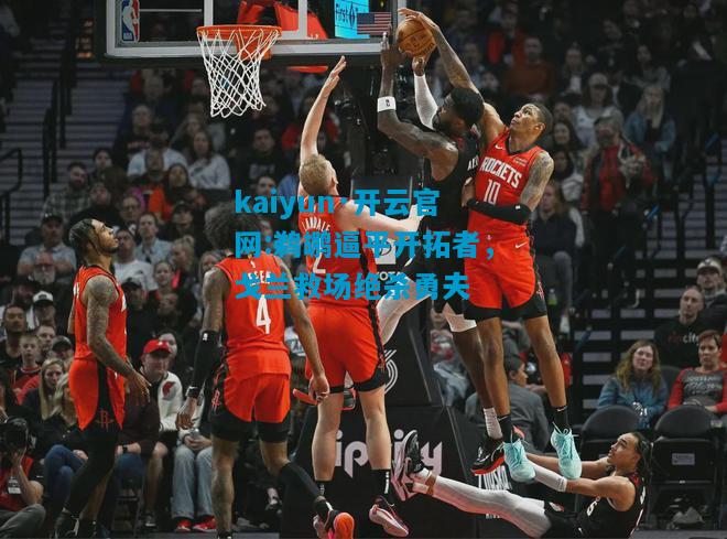 kaiyun·开云官网:鹈鹕逼平开拓者，戈兰救场绝杀勇夫