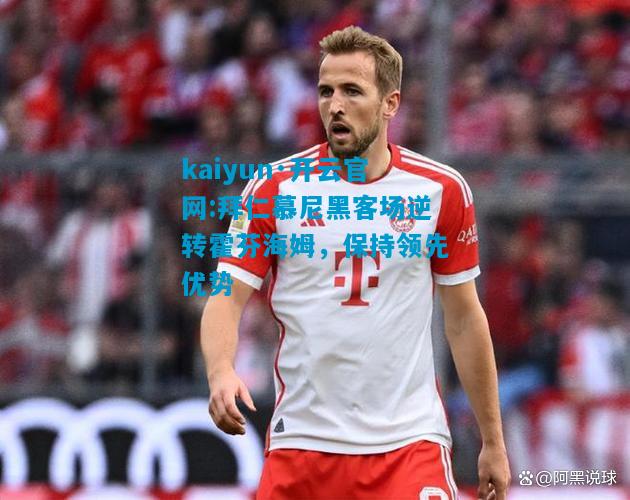 kaiyun·开云官网:拜仁慕尼黑客场逆转霍芬海姆，保持领先优势