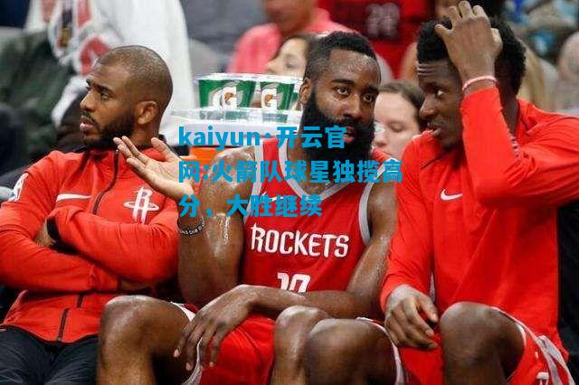 kaiyun·开云官网:火箭队球星独揽高分，大胜继续