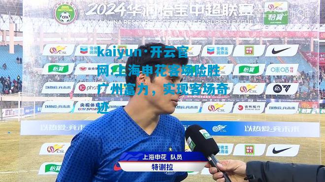 kaiyun·开云官网:上海申花客场险胜广州富力，实现客场奇迹