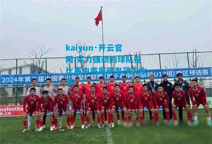 kaiyun·开云官网:实力强劲的球队在比赛中将展现出顶尖水平