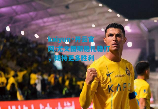 kaiyun·开云官网:尤文图斯稳扎稳打，期待更多胜利