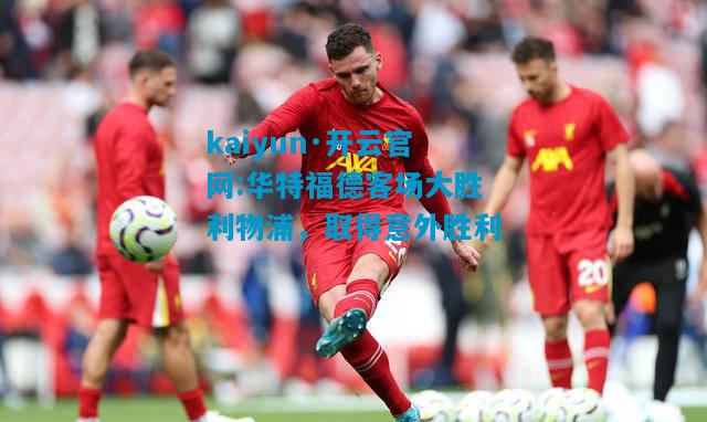 kaiyun·开云官网:华特福德客场大胜利物浦，取得意外胜利