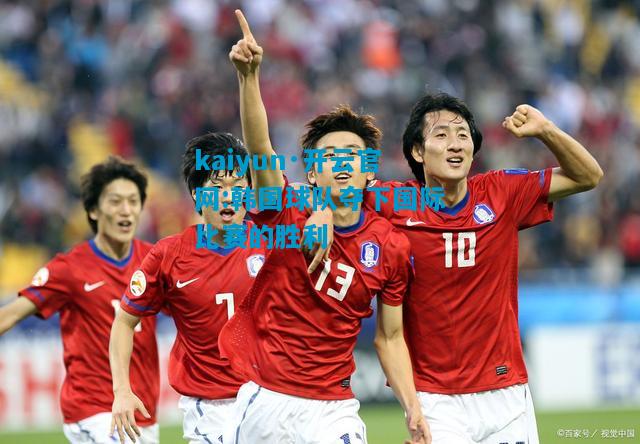 kaiyun·开云官网:韩国球队夺下国际比赛的胜利