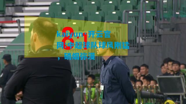 kaiyun·开云官网:中超球队球风刚猛，硝烟弥漫