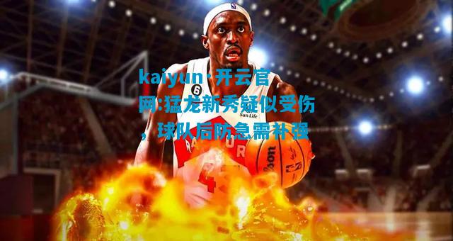 kaiyun·开云官网:猛龙新秀疑似受伤，球队后防急需补强