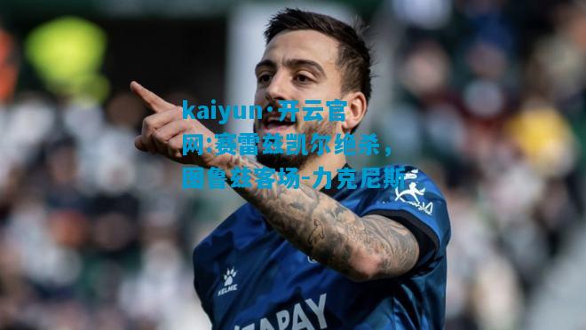 kaiyun·开云官网:赛雷兹凯尔绝杀，图鲁兹客场-力克尼斯