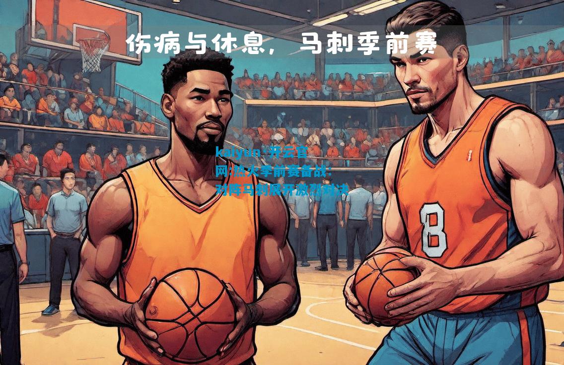kaiyun·开云官网:热火季前赛备战：对阵马刺展开激烈对决