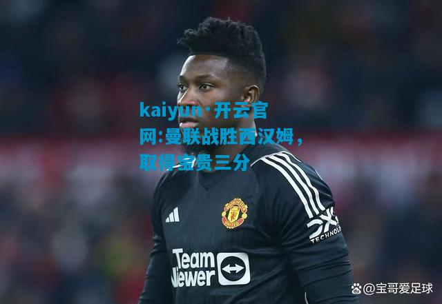 kaiyun·开云官网:曼联战胜西汉姆，取得宝贵三分