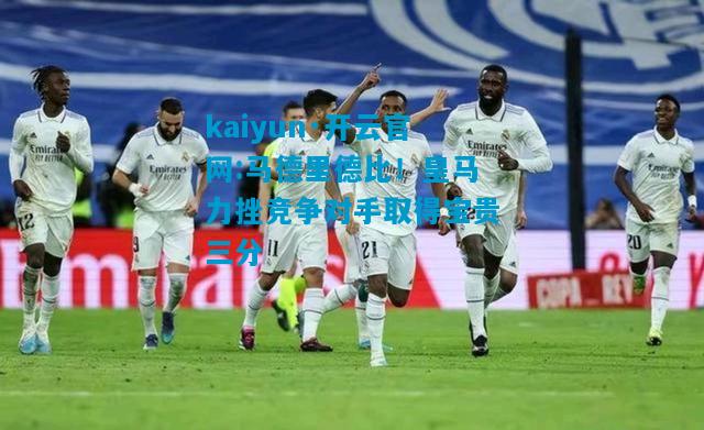 马德里德比！皇马力挫竞争对手取得宝贵三分