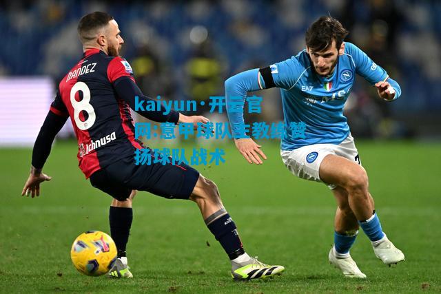 kaiyun·开云官网:意甲球队主教练赞扬球队战术