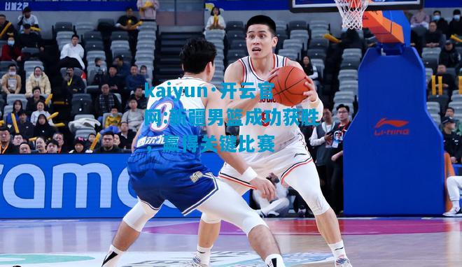 kaiyun·开云官网:新疆男篮成功获胜，赢得关键比赛