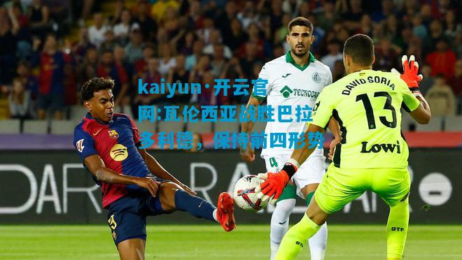 kaiyun·开云官网:瓦伦西亚战胜巴拉多利德，保持前四形势