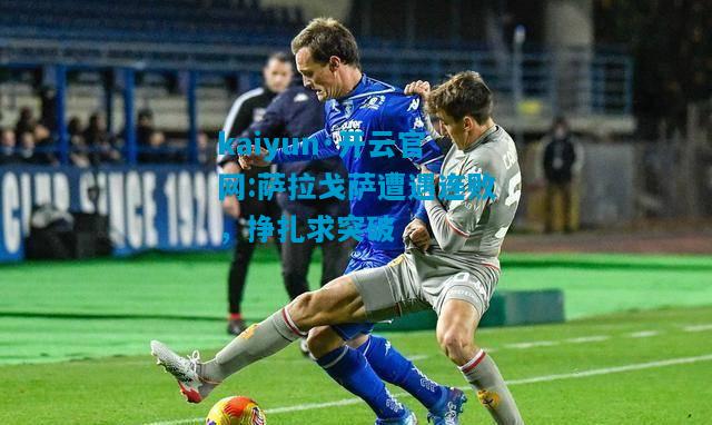 kaiyun·开云官网:萨拉戈萨遭遇连败，挣扎求突破