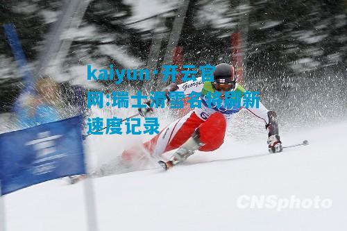 kaiyun·开云官网:瑞士滑雪名将刷新速度记录
