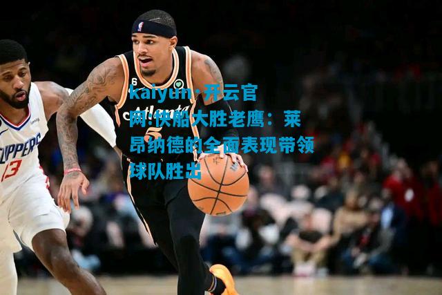 kaiyun·开云官网:快船大胜老鹰：莱昂纳德的全面表现带领球队胜出