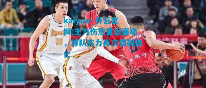 kaiyun·开云官网:主力伤愈重返赛场，球队实力再次得到强化