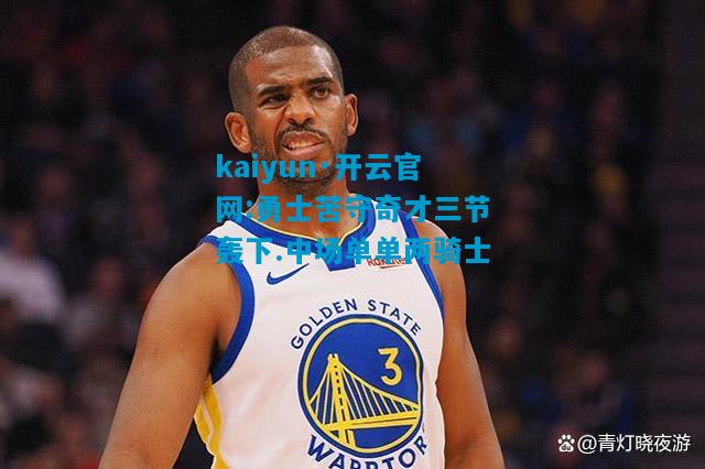 kaiyun·开云官网:勇士苦守奇才三节轰下.中场单单两骑士