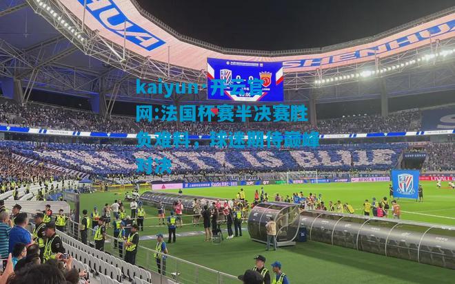 kaiyun·开云官网:法国杯赛半决赛胜负难料，球迷期待巅峰对决