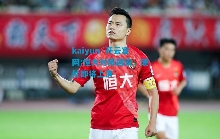 kaiyun·开云官网:恒大对阵国安，硬仗即将上演
